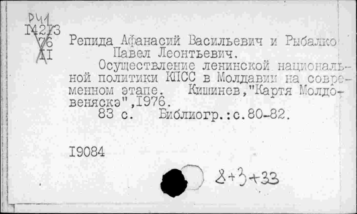 ﻿Репида Афанасий Васильевич и Рыбалко Павел Леонтьевич.
Осуществление ленинской национал ной политики КПСС в Молдавии на совр менном этапе. Кишинев,"Картя Молдо веняскэ",1976.
83с. Библиогр.:с.80-82.
19084
